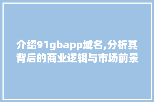 介绍91gbapp域名,分析其背后的商业逻辑与市场前景 农业常识