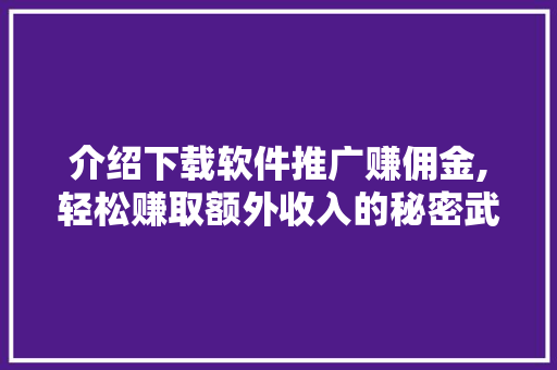 介绍下载软件推广赚佣金,轻松赚取额外收入的秘密武器 花朵知识