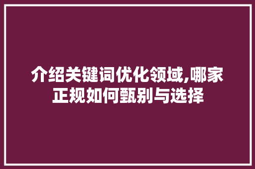 介绍关键词优化领域,哪家正规如何甄别与选择 番茄种植技巧