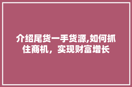 介绍尾货一手货源,如何抓住商机，实现财富增长 种植技巧
