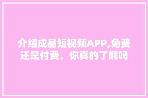 介绍成品短视频APP,免费还是付费，你真的了解吗