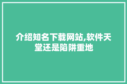介绍知名下载网站,软件天堂还是陷阱重地