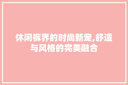 休闲裤界的时尚新宠,舒适与风格的完美融合 番茄病虫害防治