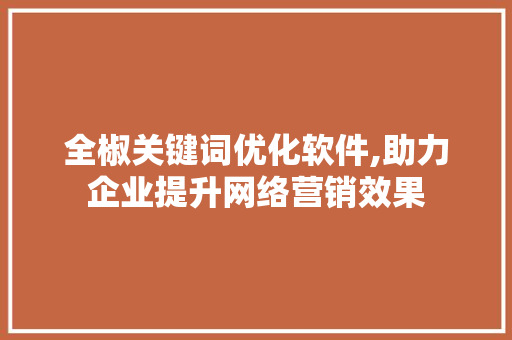 全椒关键词优化软件,助力企业提升网络营销效果 农业常识