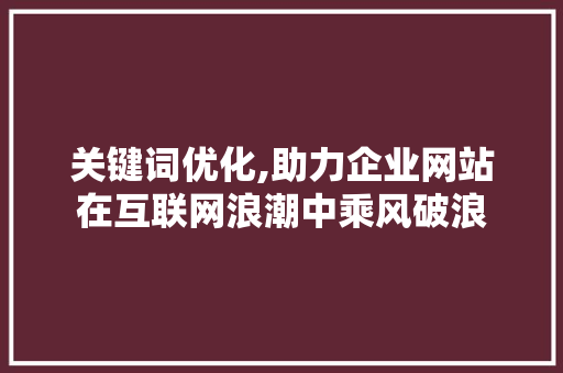关键词优化,助力企业网站在互联网浪潮中乘风破浪 花朵知识