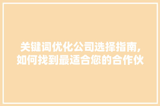 关键词优化公司选择指南,如何找到最适合您的合作伙伴 种植技巧