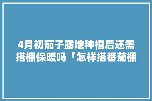 4月初茄子露地种植后还需搭棚保暖吗「怎样搭番茄棚」 4月初茄子露地种植后还需搭棚保暖吗「怎样搭番茄棚」 农业常识