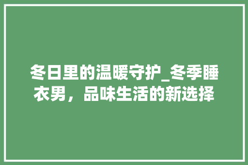 冬日里的温暖守护_冬季睡衣男，品味生活的新选择