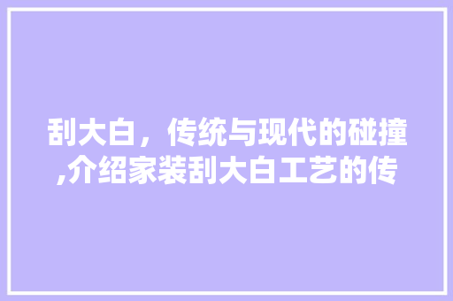 刮大白，传统与现代的碰撞,介绍家装刮大白工艺的传承与创新
