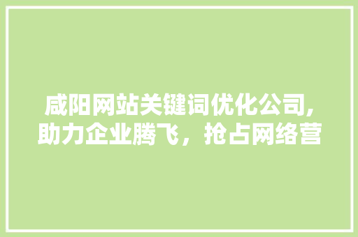 咸阳网站关键词优化公司,助力企业腾飞,抢占网络营销制高点 花朵知识 咸阳网站关键词优化公司,助力企业腾飞,抢占网络营销制高点 花朵知识