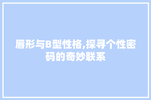 唇形与B型性格,探寻个性密码的奇妙联系