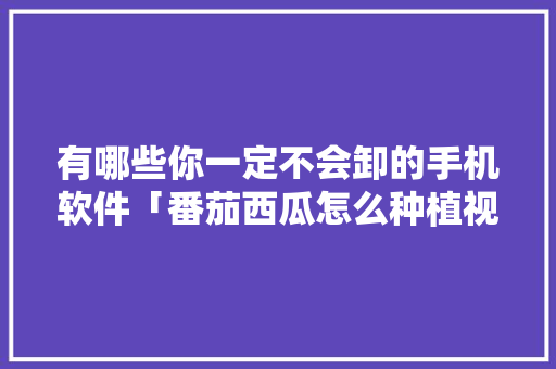 有哪些你一定不会卸的手机软件「番茄西瓜怎么种植视频教程」 有哪些你一定不会卸的手机软件「番茄西瓜怎么种植视频教程」 番茄病虫害防治