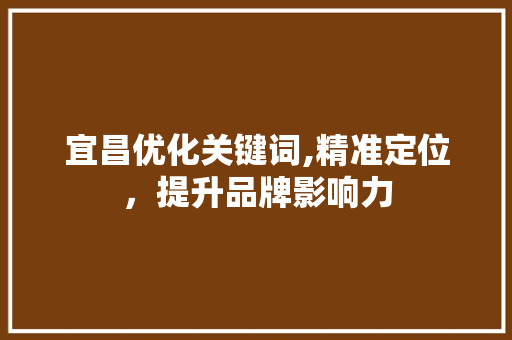 宜昌优化关键词,精准定位，提升品牌影响力 农业常识