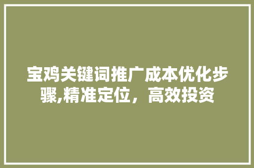 宝鸡关键词推广成本优化步骤,精准定位，高效投资 番茄种植技巧