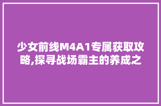 少女前线M4A1专属获取攻略,探寻战场霸主的养成之路