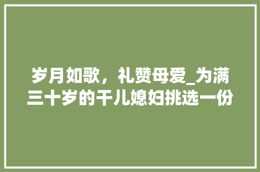 岁月如歌，礼赞母爱_为满三十岁的干儿媳妇挑选一份贴心礼物 土壤施肥