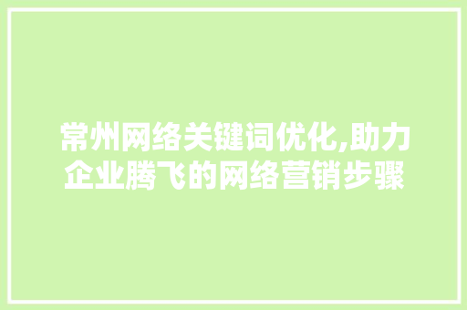 常州网络关键词优化,助力企业腾飞的网络营销步骤 农业常识