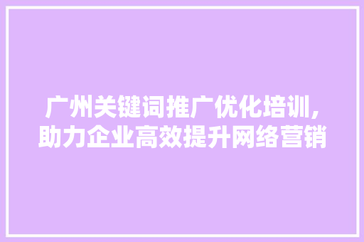 广州关键词推广优化培训,助力企业高效提升网络营销竞争力 花朵知识