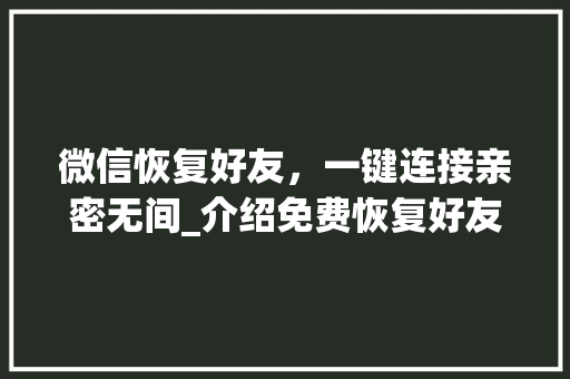 微信恢复好友，一键连接亲密无间_介绍免费恢复好友的神奇魔法