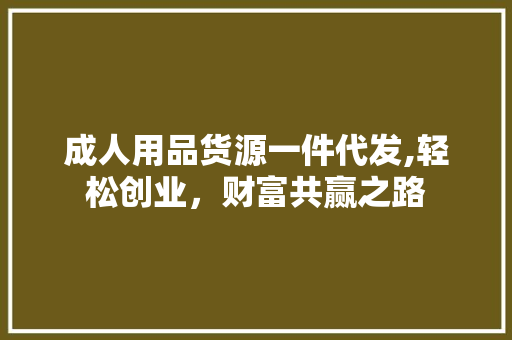 成人用品货源一件代发,轻松创业，财富共赢之路