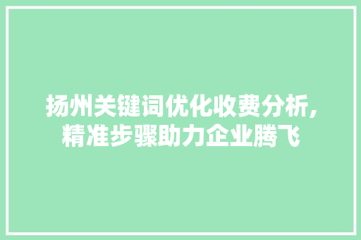 扬州关键词优化收费分析,精准步骤助力企业腾飞 种植技巧