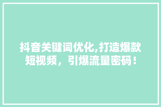 抖音关键词优化,打造爆款短视频，引爆流量密码！