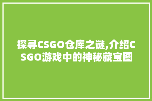 探寻CSGO仓库之谜,介绍CSGO游戏中的神秘藏宝图