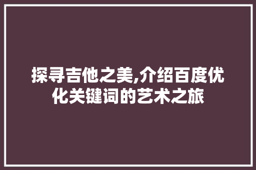 探寻吉他之美,介绍百度优化关键词的艺术之旅 花朵知识