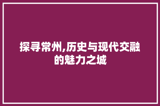 探寻常州,历史与现代交融的魅力之城