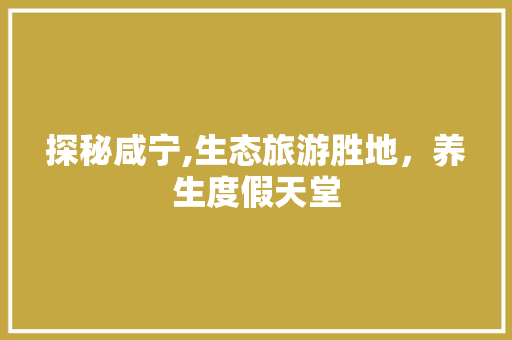 探秘咸宁,生态旅游胜地，养生度假天堂