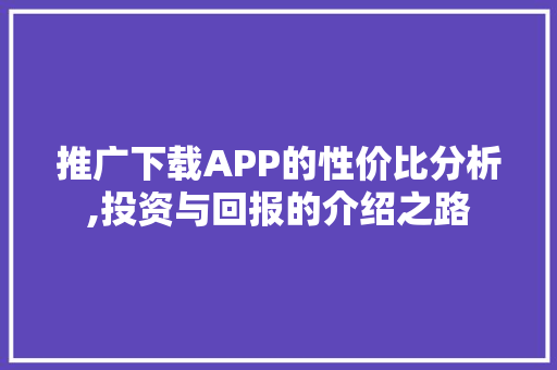 推广下载APP的性价比分析,投资与回报的介绍之路