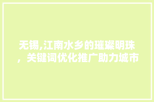 无锡,江南水乡的璀璨明珠，关键词优化推广助力城市发展