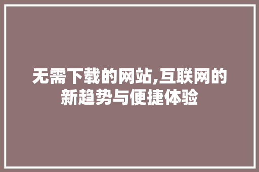 无需下载的网站,互联网的新趋势与便捷体验