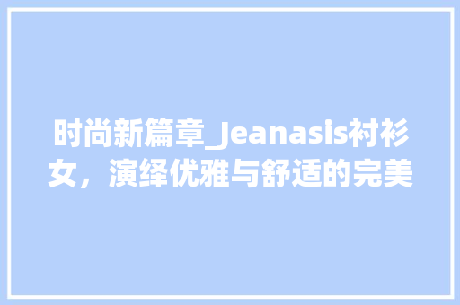 时尚新篇章_Jeanasis衬衫女，演绎优雅与舒适的完美融合