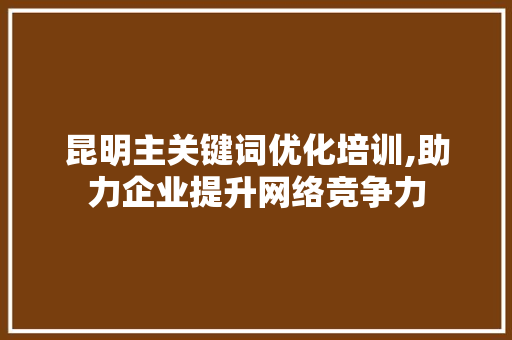 昆明主关键词优化培训,助力企业提升网络竞争力 植物种类