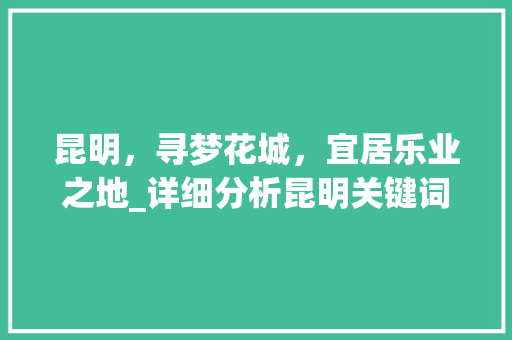 昆明，寻梦花城，宜居乐业之地_详细分析昆明关键词优化优势 农业常识