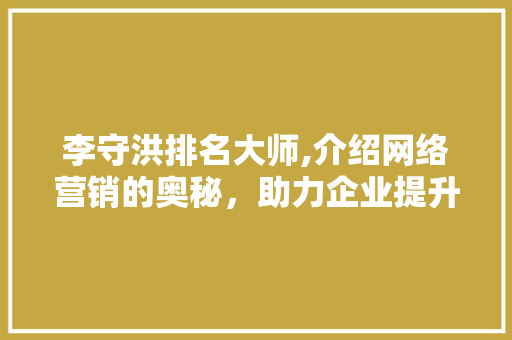 李守洪排名大师,介绍网络营销的奥秘，助力企业提升品牌影响力