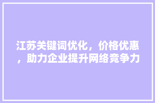 江苏关键词优化，价格优惠，助力企业提升网络竞争力 农业常识