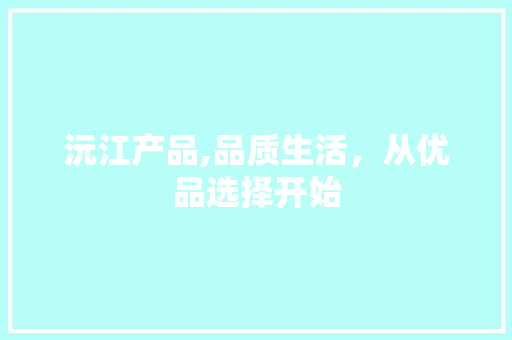 沅江产品,品质生活，从优品选择开始