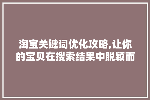 淘宝关键词优化攻略,让你的宝贝在搜索结果中脱颖而出