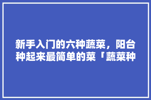 新手入门的六种蔬菜，阳台种起来最简单的菜「蔬菜种植小技巧最简单的方法」 新手入门的六种蔬菜，阳台种起来最简单的菜「蔬菜种植小技巧最简单的方法」 种植技巧