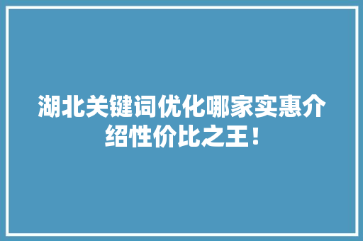 湖北关键词优化哪家实惠介绍性价比之王！ 农业常识
