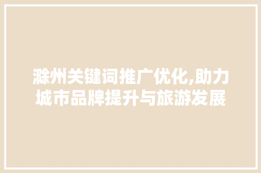 滁州关键词推广优化,助力城市品牌提升与旅游发展