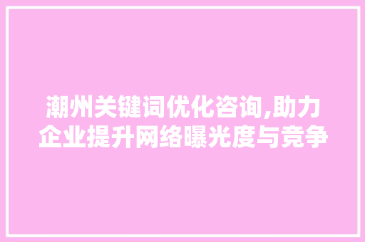 潮州关键词优化咨询,助力企业提升网络曝光度与竞争力 种植技巧