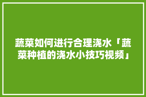 蔬菜如何进行合理浇水「蔬菜种植的浇水小技巧视频」 蔬菜如何进行合理浇水「蔬菜种植的浇水小技巧视频」 番茄病虫害防治
