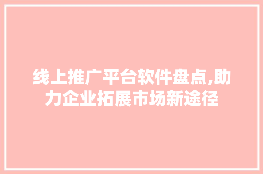 线上推广平台软件盘点,助力企业拓展市场新途径