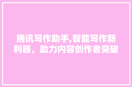 腾讯写作助手,智能写作新利器，助力内容创作者突破瓶颈