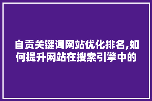 自贡关键词网站优化排名,如何提升网站在搜索引擎中的竞争力