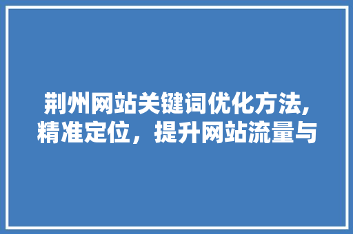 荆州网站关键词优化方法,精准定位，提升网站流量与转化率