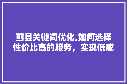 蓟县关键词优化,如何选择性价比高的服务，实现低成本高回报 植物种类